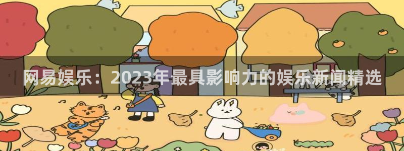 众合官网充值怎么退款：网易娱乐：2023年最具影响力的娱乐新闻精选