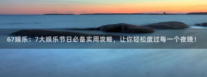 壹号大舞台入口：67娱乐：7大娱乐节日必备实用攻略，让你轻松度过每一个夜晚！