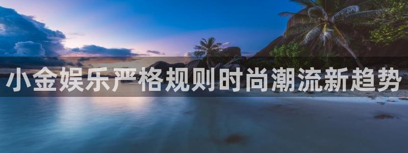 众合官网下载：小金娱乐严格规则时尚潮流新趋势