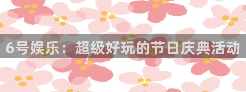 壹号大舞台官网：6号娱乐：超级好玩的节日庆典活动