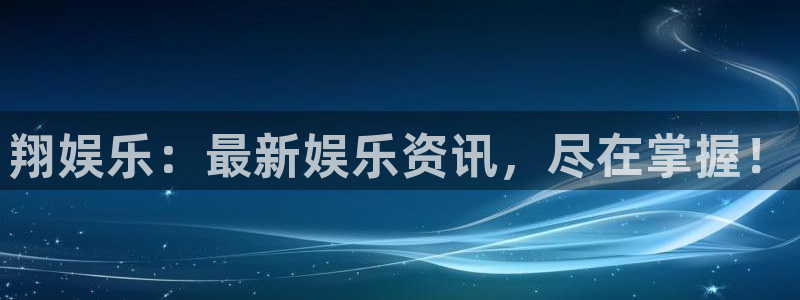 众合官网app注册地址：翔娱乐：最新娱乐资讯，尽在掌握！