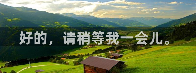 壹号电子娱乐app下载官网：好的，请稍等我一会儿。