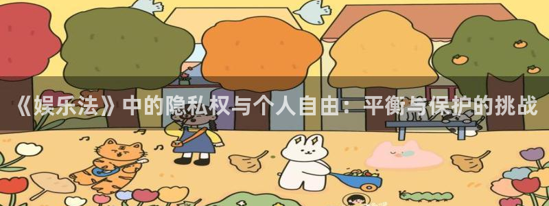 众合官网账号注册入口：《娱乐法》中的隐私权与个人自由：平衡与保护的挑战