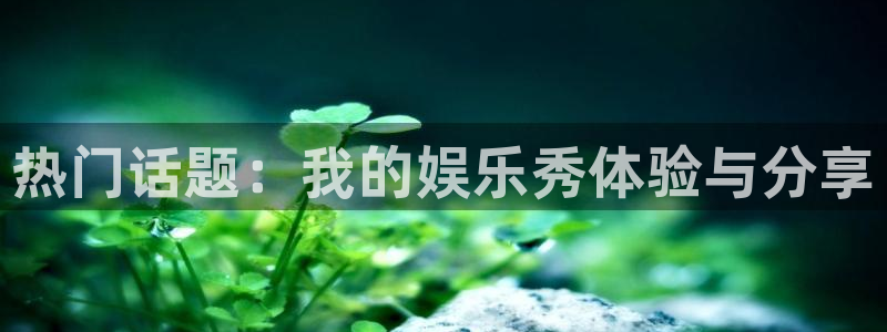 众合官网登录：热门话题：我的娱乐秀体验与分享