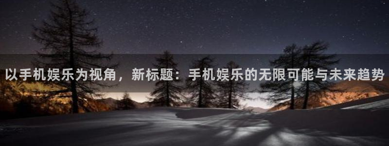壹号大舞台：以手机娱乐为视角，新标题：手机娱乐的无限可能与未来趋势