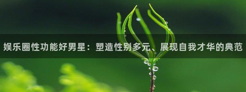 众合官网预测在线预测：娱乐圈性功能好男星：塑造性别多元、展现自我才华的典范