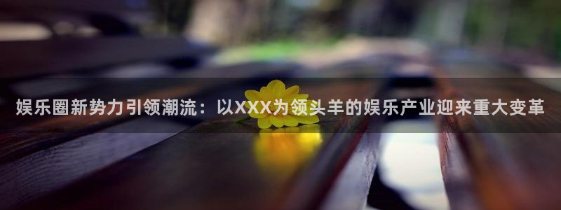 壹号app下载：娱乐圈新势力引领潮流：以XXX为领头羊的娱乐产业迎来重大变革