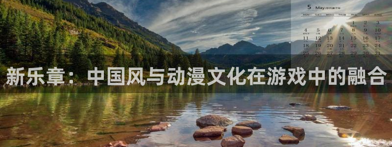 壹号官方app下载安装：新乐章：中国风与动漫文化在游戏中的融合