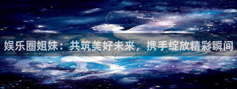 众合官网娱乐：娱乐圈姐妹：共筑美好未来，携手绽放精彩瞬间