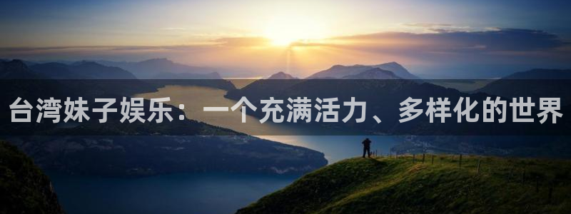 壹号电子娱乐app下载官网：台湾妹子娱乐：一个充满活力、多样化的世界