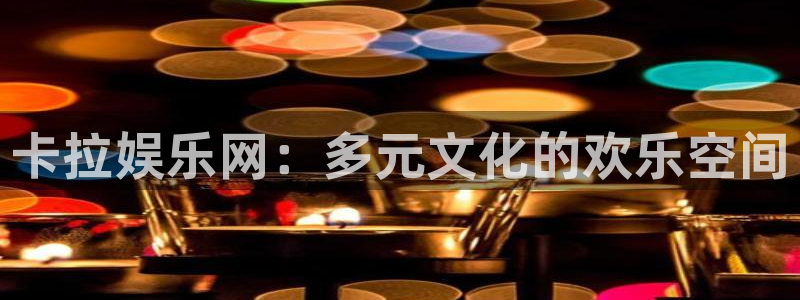 众合官网.ccm官网版：卡拉娱乐网：多元文化的欢乐空间