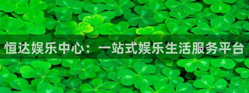 众合官网下载链接是多少：恒达娱乐中心：一站式娱乐生活服务平台