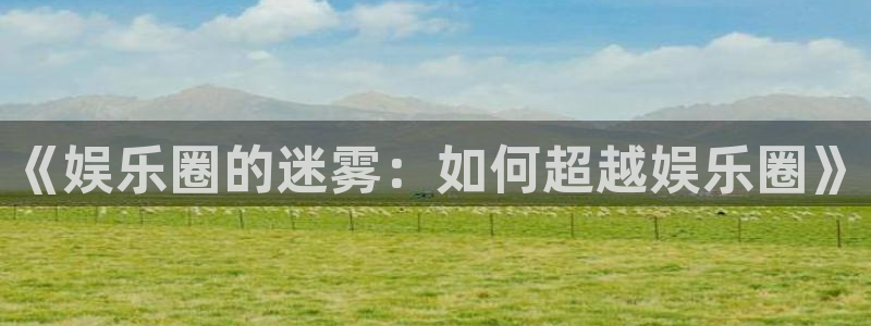 壹号平台app下载安装：《娱乐圈的迷雾：如何超越娱乐圈》